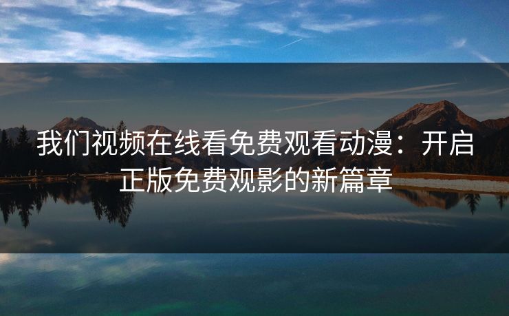 我们视频在线看免费观看动漫：开启正版免费观影的新篇章