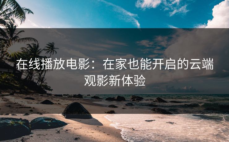 在线播放电影：在家也能开启的云端观影新体验