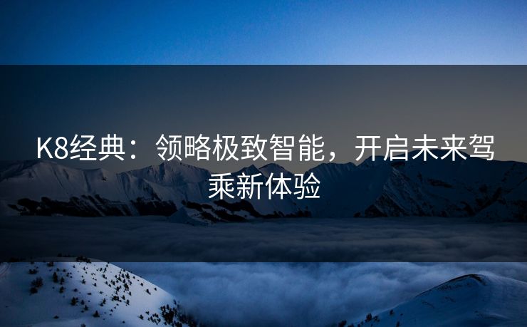 K8经典：领略极致智能，开启未来驾乘新体验