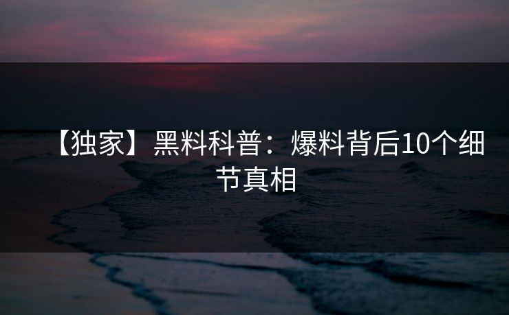 【独家】黑料科普:爆料背后10个细节真相