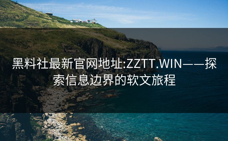 黑料社最新官网地址:ZZTT.WIN——探索信息边界的软文旅程