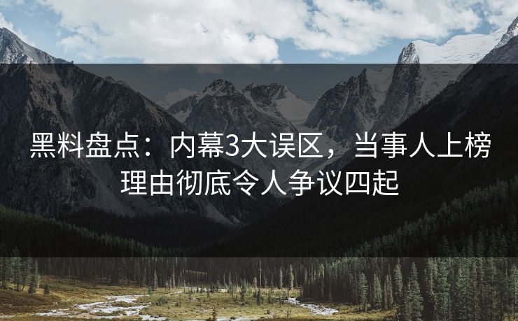 黑料盘点:内幕3大误区,当事人上榜理由彻底令人争议四起