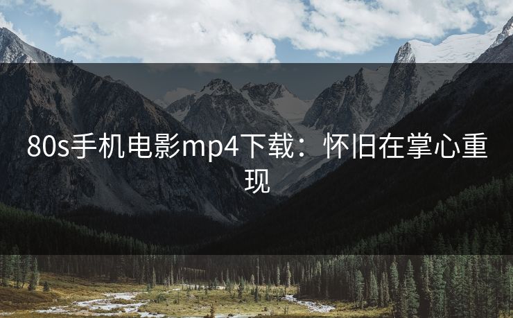 80s手机电影mp4下载：怀旧在掌心重现