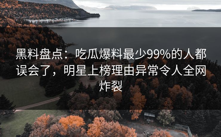 黑料盘点:吃瓜爆料最少99%的人都误会了,明星上榜理由异常令人全网炸裂 黑料盘点:吃瓜爆料最少99%的人都误会了,明星上榜理由异常令人全网炸裂