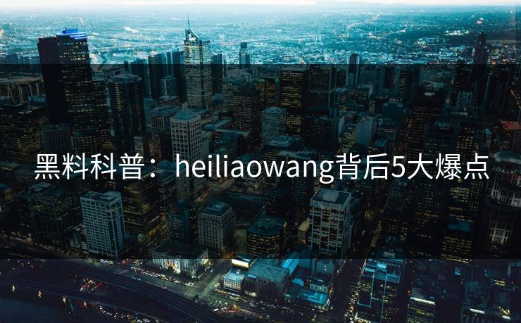 黑料科普：heiliaowang背后5大爆点