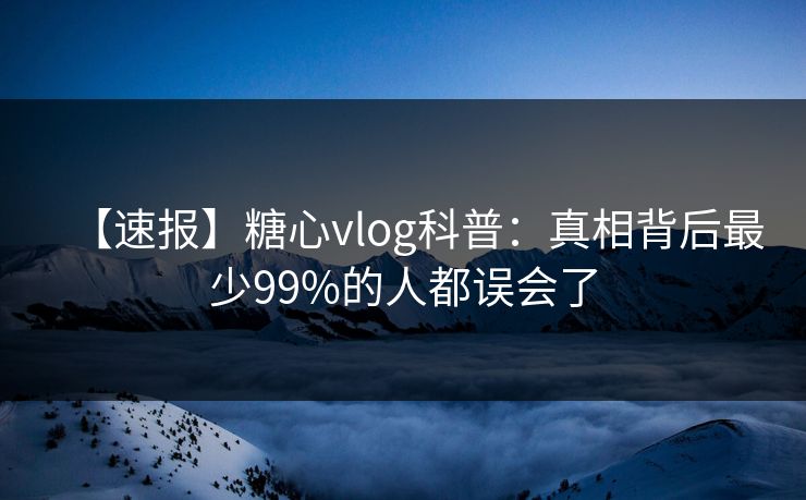 【速报】糖心vlog科普：真相背后最少99%的人都误会了