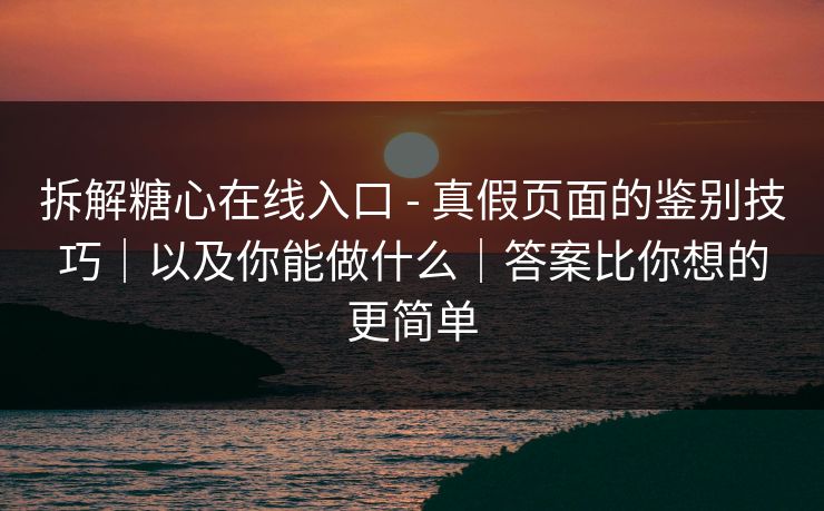 拆解糖心在线入口 - 真假页面的鉴别技巧|以及你能做什么|答案比你想的更简单