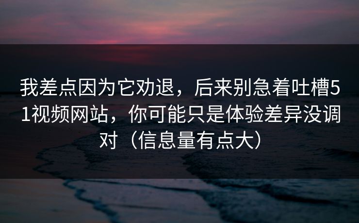 我差点因为它劝退,后来别急着吐槽51视频网站,你可能只是体验差异没调对(信息量有点大)