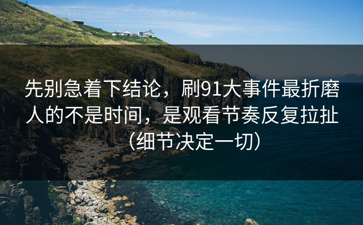 先别急着下结论,刷91大事件最折磨人的不是时间,是观看节奏反复拉扯(细节决定一切)