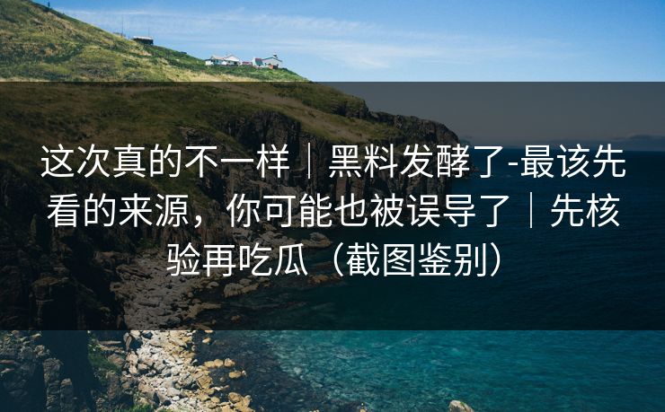 这次真的不一样｜黑料发酵了-最该先看的来源，你可能也被误导了｜先核验再吃瓜（截图鉴别）