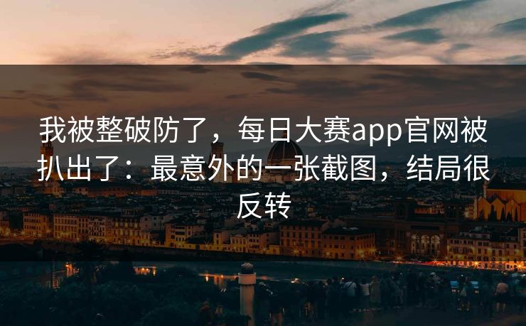 我被整破防了,每日大赛app官网被扒出了:最意外的一张截图,结局很反转 我被整破防了,每日大赛app官网被扒出了:最意外的一张截图,结局很反转