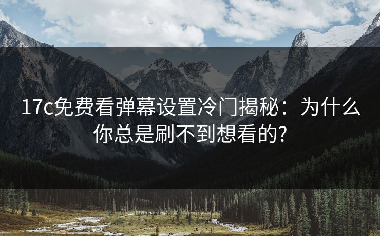 17c免费看弹幕设置冷门揭秘：为什么你总是刷不到想看的?