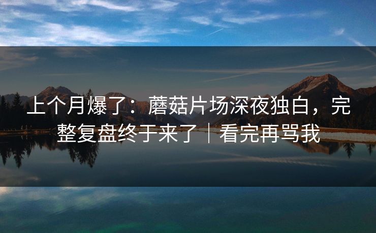 上个月爆了：蘑菇片场深夜独白，完整复盘终于来了｜看完再骂我
