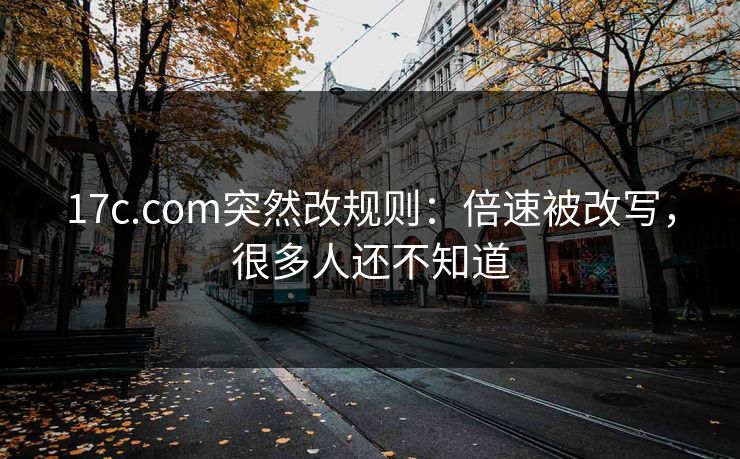 17c.com突然改规则:倍速被改写,很多人还不知道