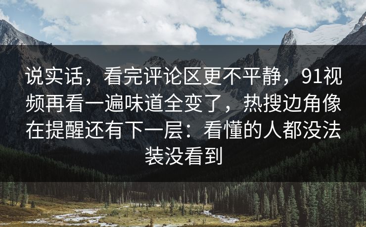 说实话,看完评论区更不平静,91视频再看一遍味道全变了,热搜边角像在提醒还有下一层:看懂的人都没法装没看到