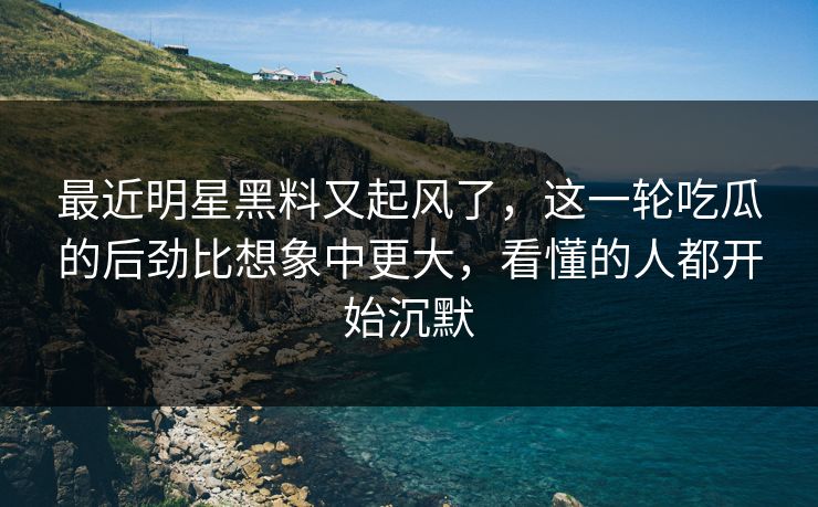 最近明星黑料又起风了,这一轮吃瓜的后劲比想象中更大,看懂的人都开始沉默