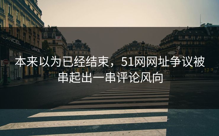 本来以为已经结束,51网网址争议被串起出一串评论风向