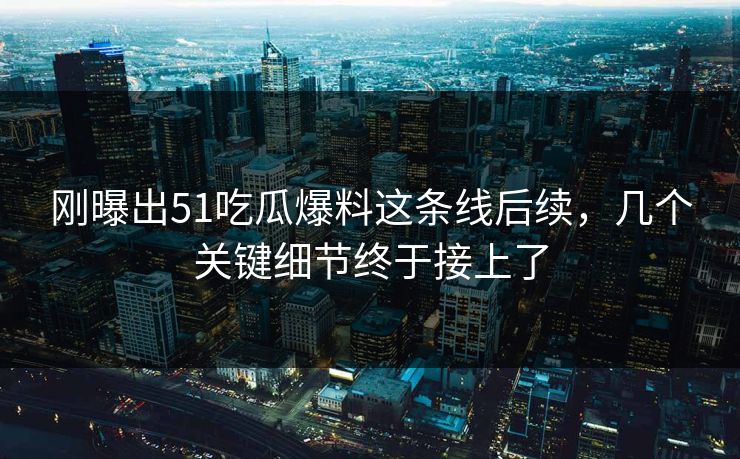 刚曝出51吃瓜爆料这条线后续,几个关键细节终于接上了