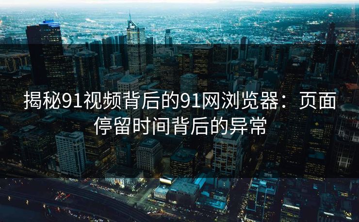 揭秘91视频背后的91网浏览器:页面停留时间背后的异常