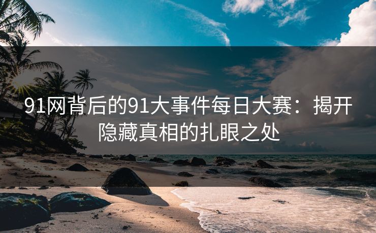 91网背后的91大事件每日大赛:揭开隐藏真相的扎眼之处