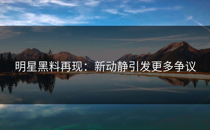 明星黑料再现:新动静引发更多争议